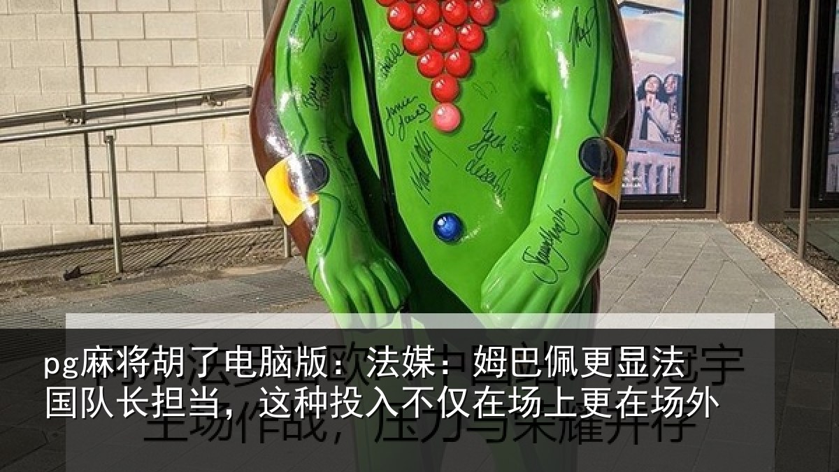 pg麻将胡了电脑版：法媒：姆巴佩更显法国队长担当，这种投入不仅在场上更在场外