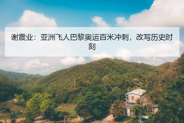 谢震业：亚洲飞人巴黎奥运百米冲刺，改写历史时刻