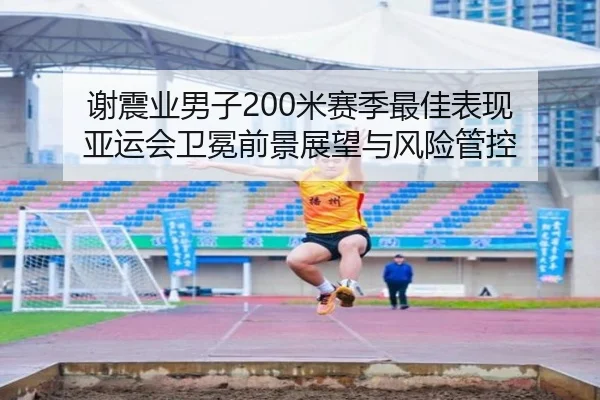 谢震业男子200米赛季最佳表现 亚运会卫冕前景展望与风险管控