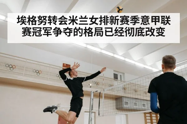 埃格努转会米兰女排新赛季意甲联赛冠军争夺的格局已经彻底改变