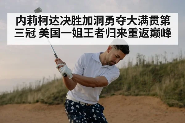 内莉柯达决胜加洞勇夺大满贯第三冠 美国一姐王者归来重返巅峰