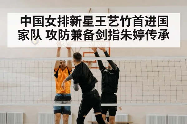 中国女排新星王艺竹首进国家队 攻防兼备剑指朱婷传承