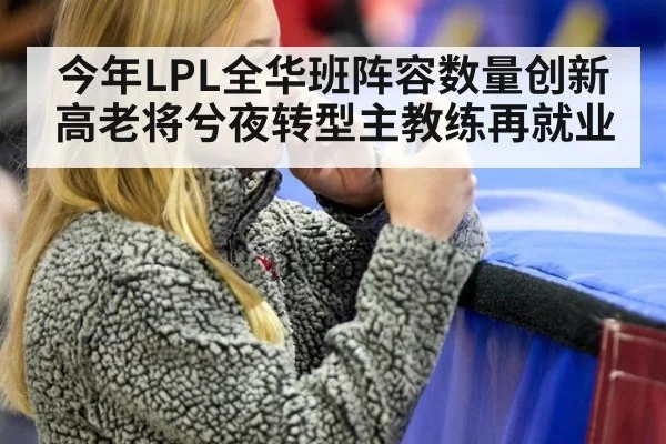 今年LPL全华班阵容数量创新高老将兮夜转型主教练再就业