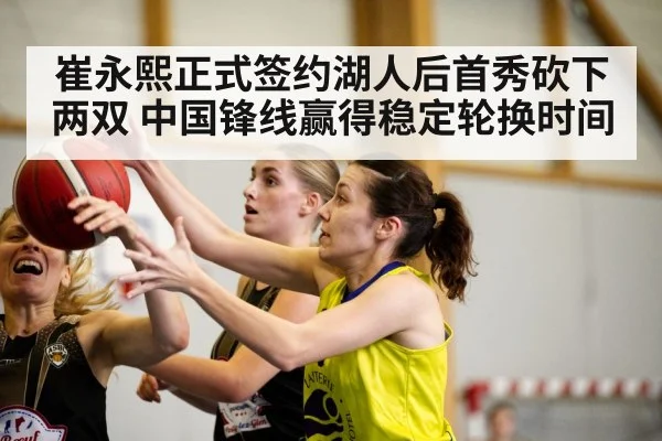 崔永熙正式签约湖人后首秀砍下两双 中国锋线赢得稳定轮换时间