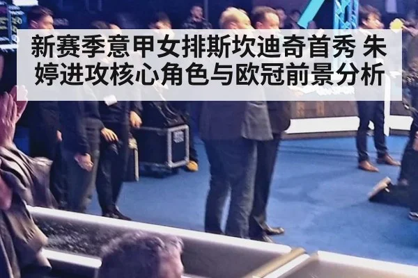 新赛季意甲女排斯坎迪奇首秀 朱婷进攻核心角色与欧冠前景分析